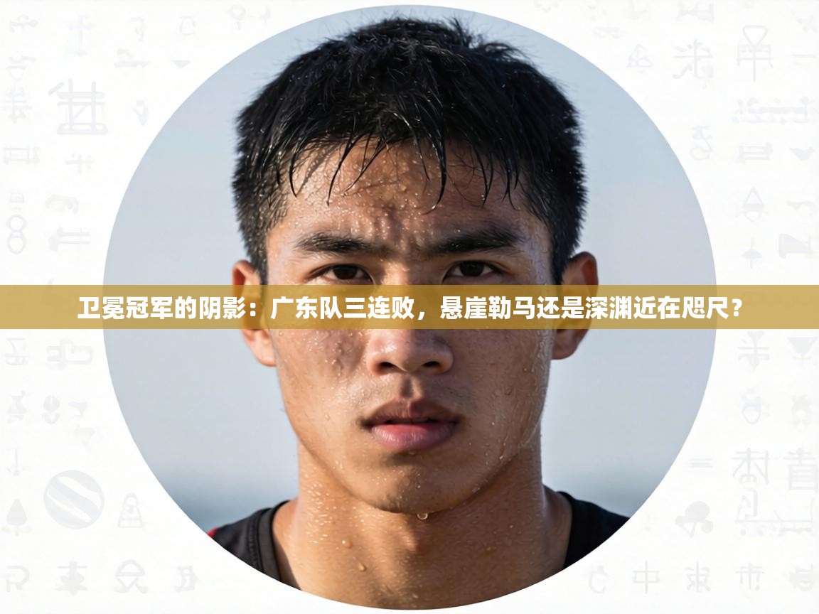 卫冕冠军的阴影:广东队三连败,悬崖勒马还是深渊近在咫尺? 第2张